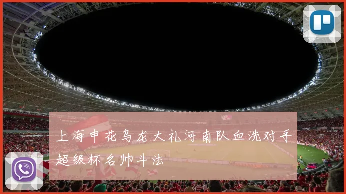 上海申花乌龙大礼河南队血洗对手超级杯名帅斗法
