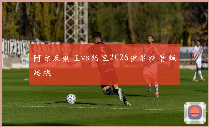 阿尔及利亚vs约旦2026世界杯晋级路线