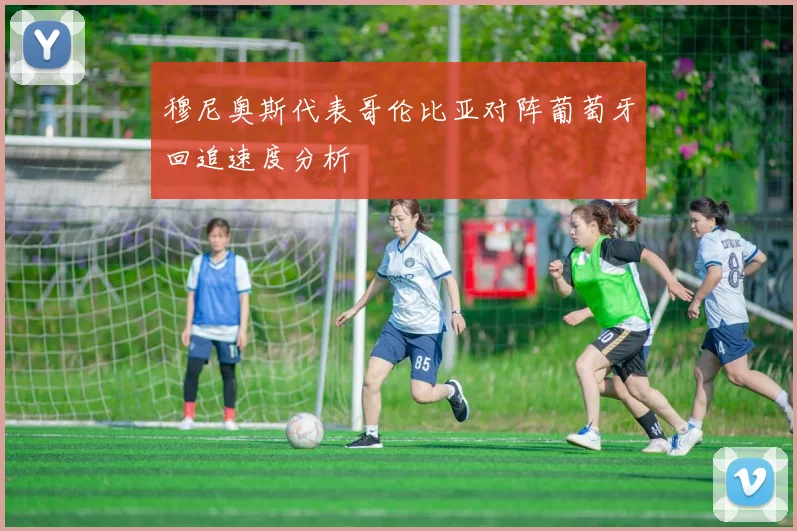 穆尼奥斯代表哥伦比亚对阵葡萄牙回追速度分析