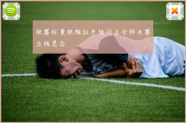 联赛杯曼联维拉开场闪击会师决赛出线悬念