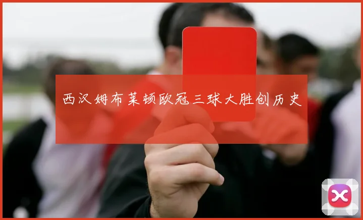 西汉姆布莱顿欧冠三球大胜创历史
