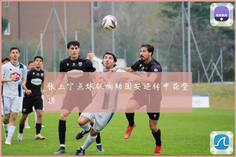 张玉宁点球双响助国安逆转申花登顶