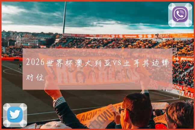 2026世界杯澳大利亚vs土耳其边锋对位