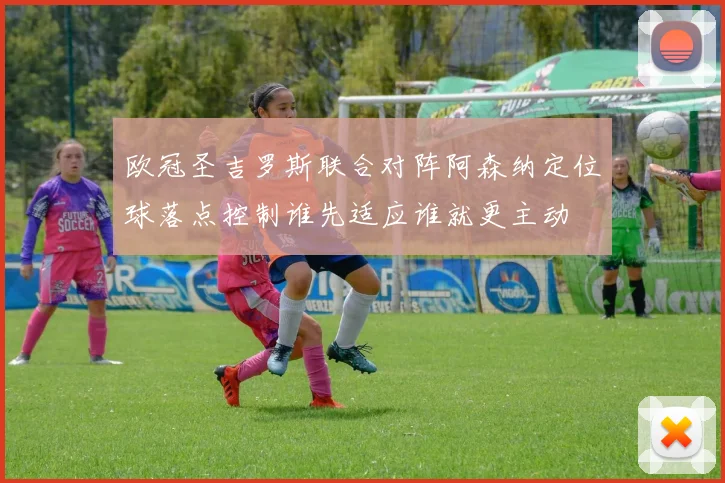 欧冠圣吉罗斯联合对阵阿森纳定位球落点控制谁先适应谁就更主动