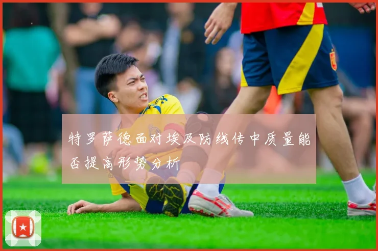 特罗萨德面对埃及防线传中质量能否提高形势分析