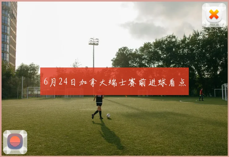 6月24日加拿大瑞士赛前进球看点