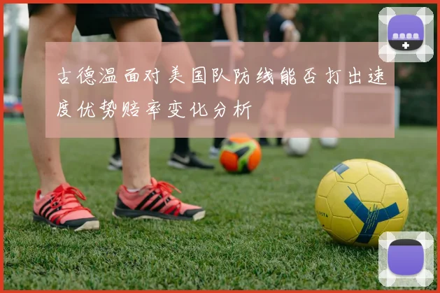 古德温面对美国队防线能否打出速度优势赔率变化分析