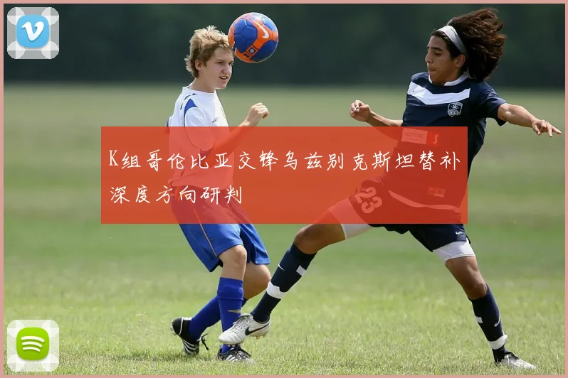 K组哥伦比亚交锋乌兹别克斯坦替补深度方向研判