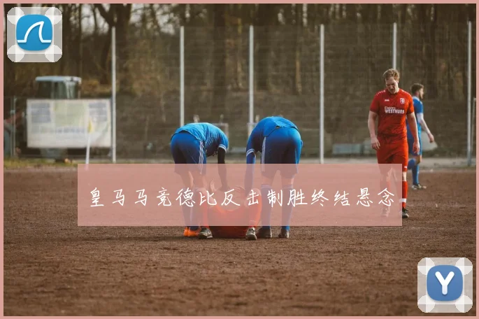 皇马马竞德比反击制胜终结悬念