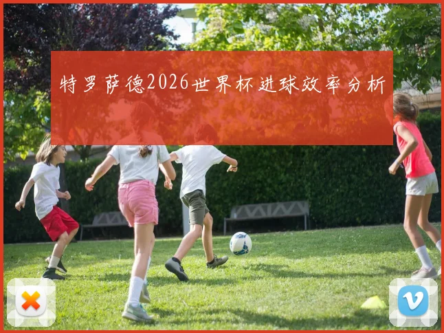 特罗萨德2026世界杯进球效率分析
