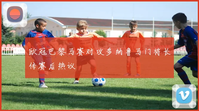 欧冠巴黎马赛对攻多纳鲁马门将长传赛后热议
