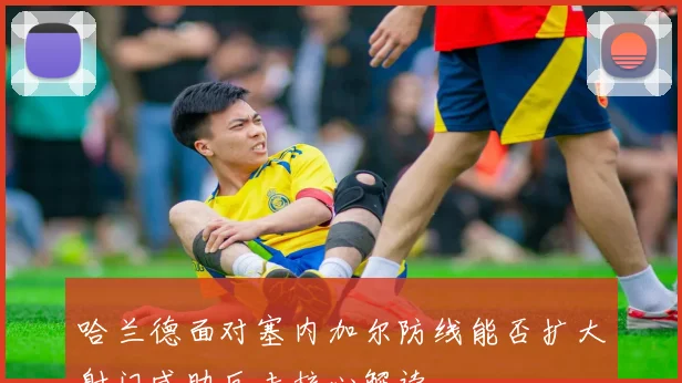 哈兰德面对塞内加尔防线能否扩大射门威胁反击核心解读