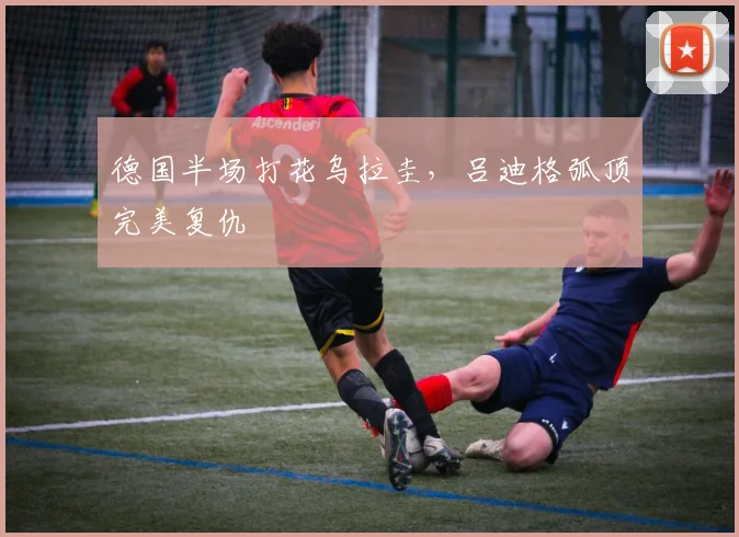 德国半场打花乌拉圭，吕迪格弧顶完美复仇