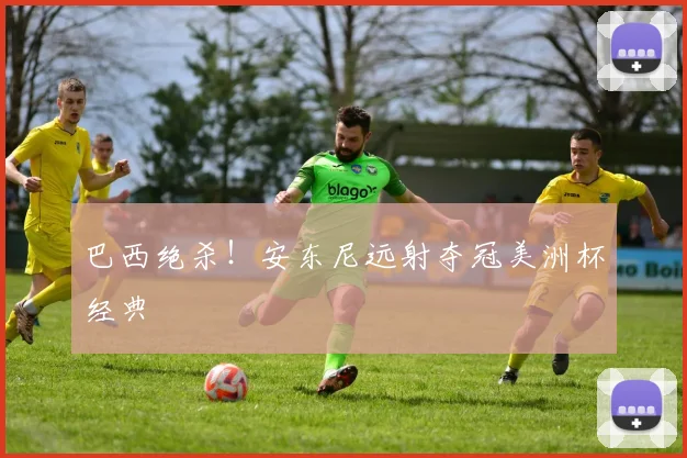 巴西绝杀！安东尼远射夺冠美洲杯经典