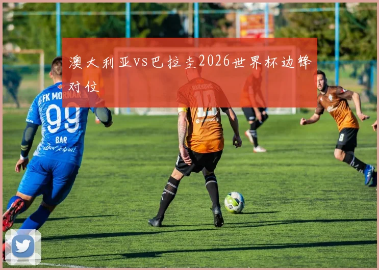 澳大利亚vs巴拉圭2026世界杯边锋对位