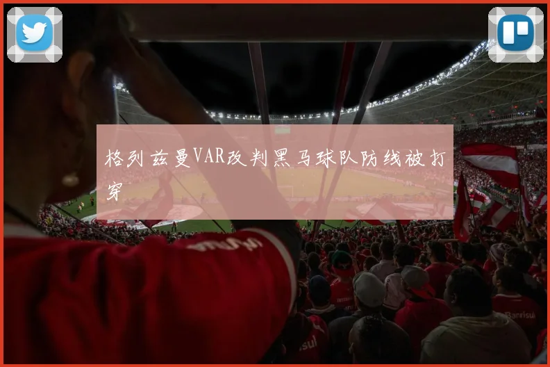 格列兹曼VAR改判黑马球队防线被打穿