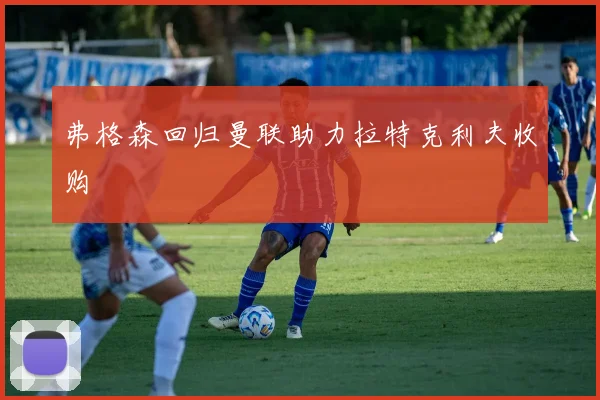 弗格森回归曼联助力拉特克利夫收购