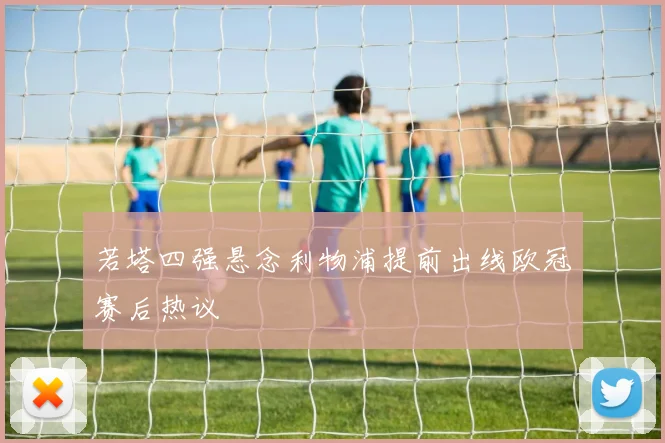 若塔四强悬念利物浦提前出线欧冠赛后热议