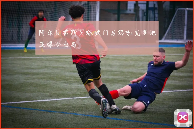 阿尔瓦雷斯头球破门后怒吼克罗地亚爆冷出局