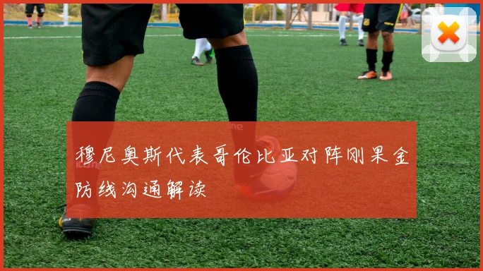 穆尼奥斯代表哥伦比亚对阵刚果金防线沟通解读