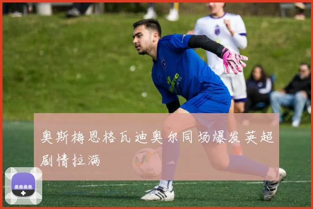 奥斯梅恩格瓦迪奥尔同场爆发英超剧情拉满