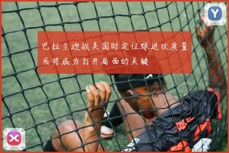 巴拉圭迎战美国时定位球进攻质量或将成为打开局面的关键