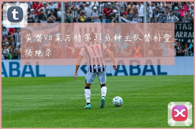 黄潜vs莱万特第31分钟主队替补登场绝杀