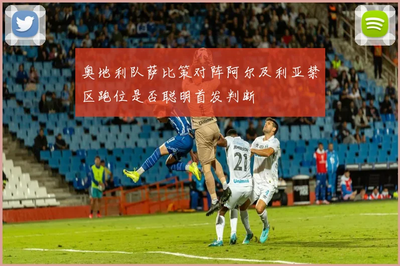 奥地利队萨比策对阵阿尔及利亚禁区跑位是否聪明首发判断