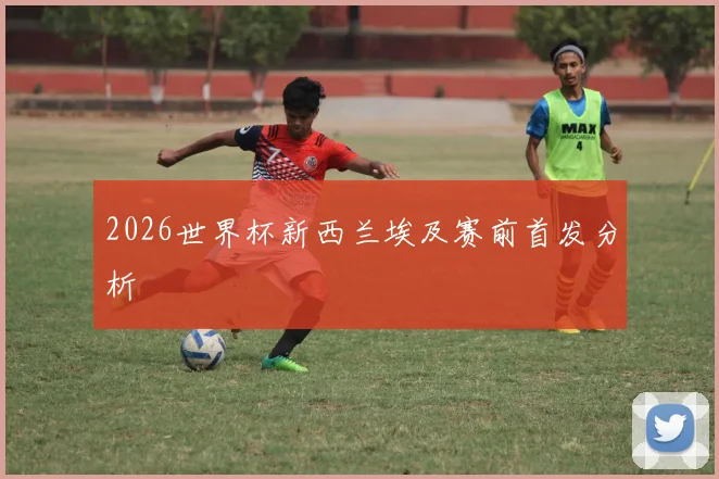 2026世界杯新西兰埃及赛前首发分析