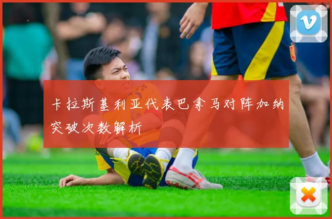 卡拉斯基利亚代表巴拿马对阵加纳突破次数解析