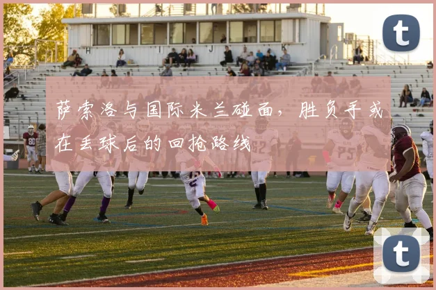 萨索洛与国际米兰碰面，胜负手或在丢球后的回抢路线