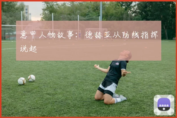 意甲人物故事：德赫亚从防线指挥说起