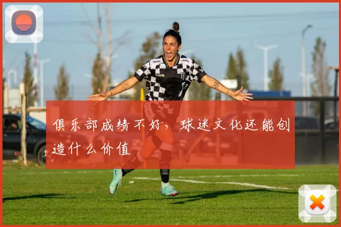 俱乐部成绩不好，球迷文化还能创造什么价值