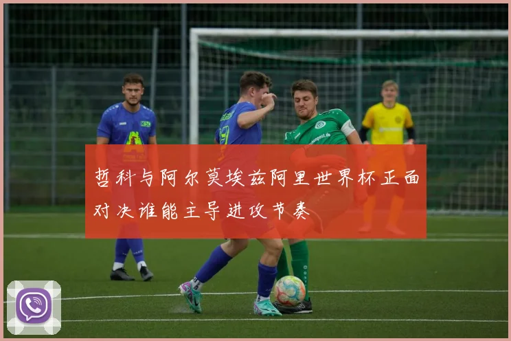 哲科与阿尔莫埃兹阿里世界杯正面对决谁能主导进攻节奏