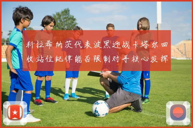 科拉希纳茨代表波黑迎战卡塔尔回收站位纪律能否限制对手核心发挥