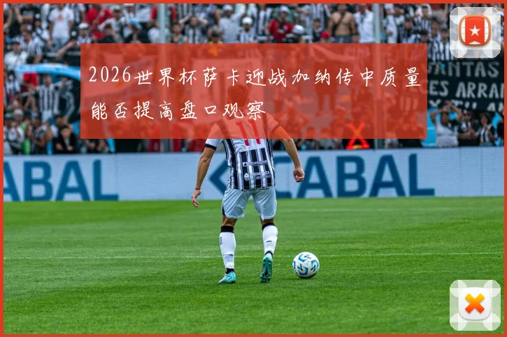 2026世界杯萨卡迎战加纳传中质量能否提高盘口观察