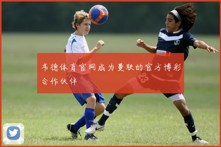 韦德体育官网成为曼联的官方博彩合作伙伴