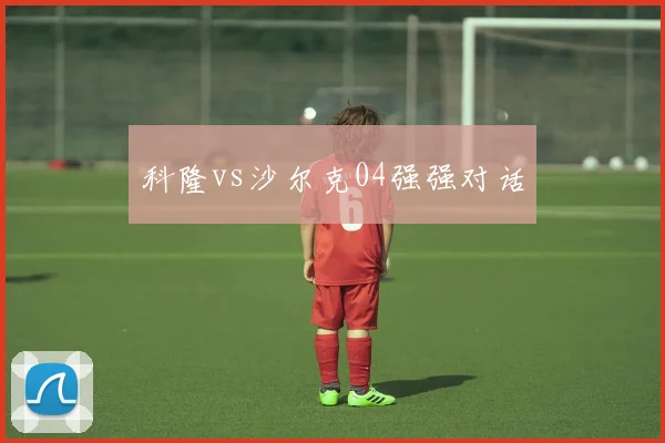 科隆vs沙尔克04强强对话