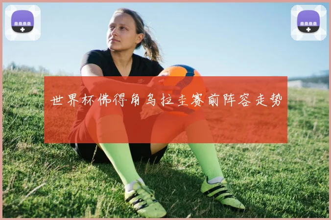 世界杯佛得角乌拉圭赛前阵容走势