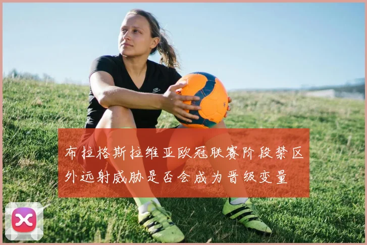 布拉格斯拉维亚欧冠联赛阶段禁区外远射威胁是否会成为晋级变量
