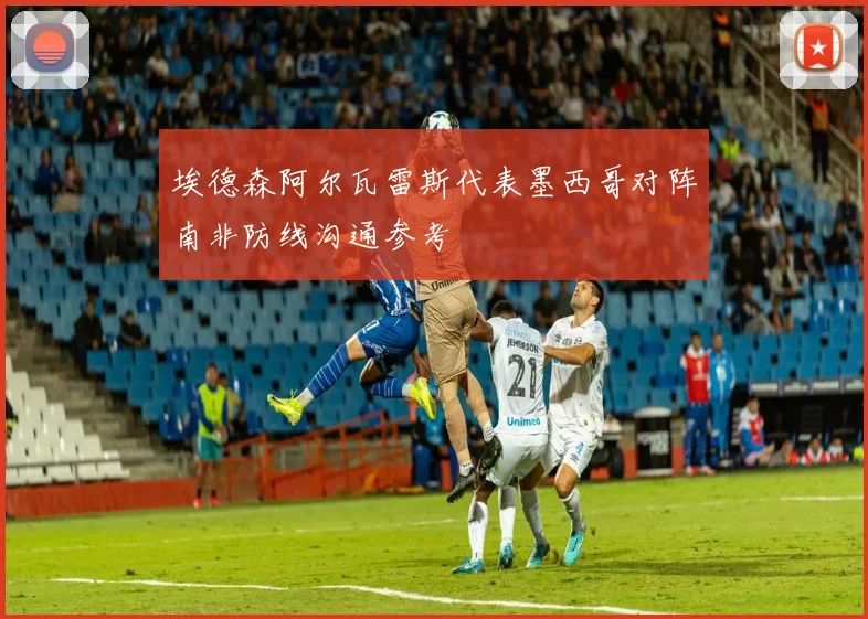埃德森阿尔瓦雷斯代表墨西哥对阵南非防线沟通参考