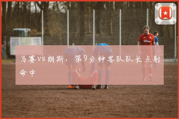 马赛vs朗斯，第9分钟客队队长点射命中