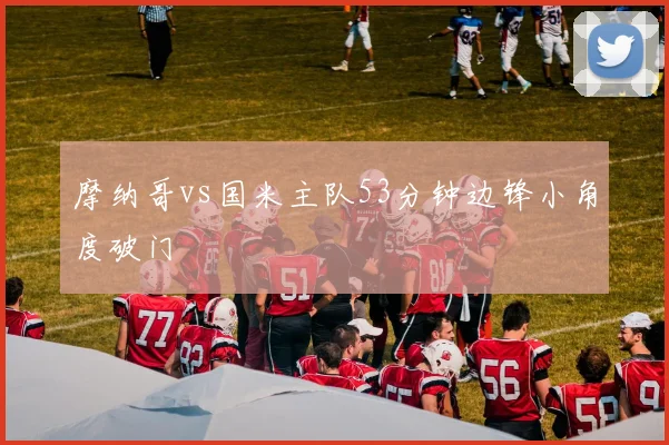 摩纳哥vs国米主队53分钟边锋小角度破门